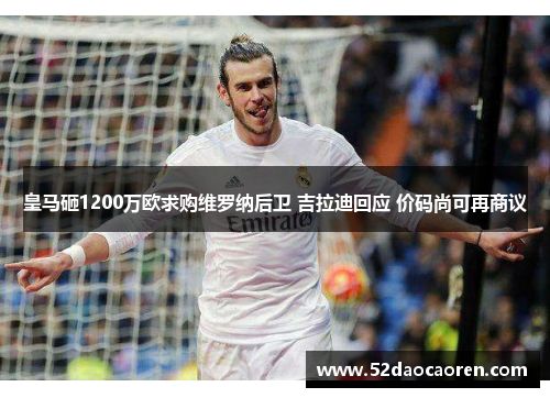 皇马砸1200万欧求购维罗纳后卫 吉拉迪回应 价码尚可再商议