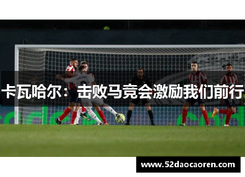 卡瓦哈尔：击败马竞会激励我们前行